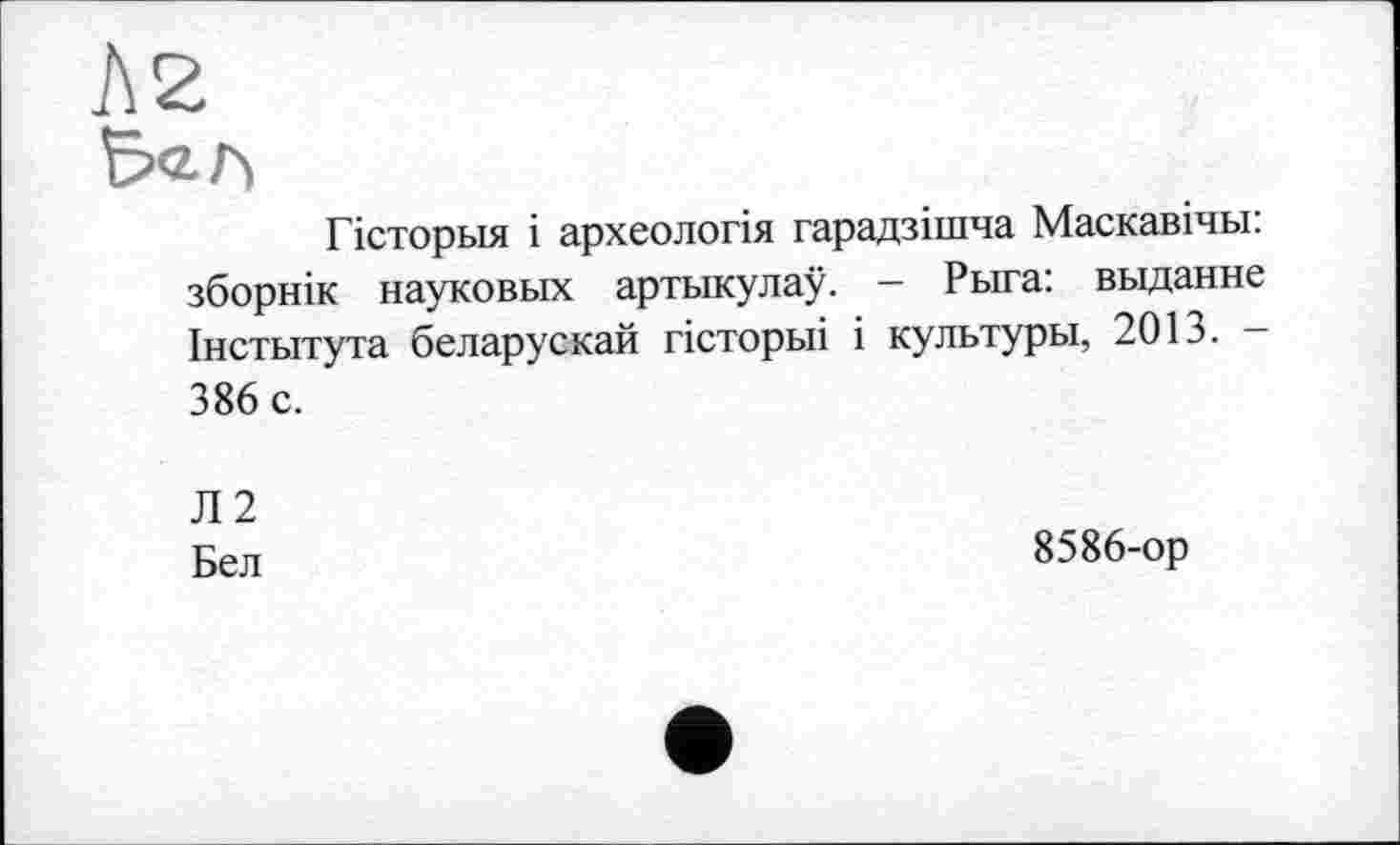 ﻿Гісторьія і археологія гарадзішча Маскавічьі: зборнік науковых артыкулау. - Рыга: выданне Інстьітута беларускай гісторьіі і культуры, 2013. -386 с.
Л2
Бел
8586-ор